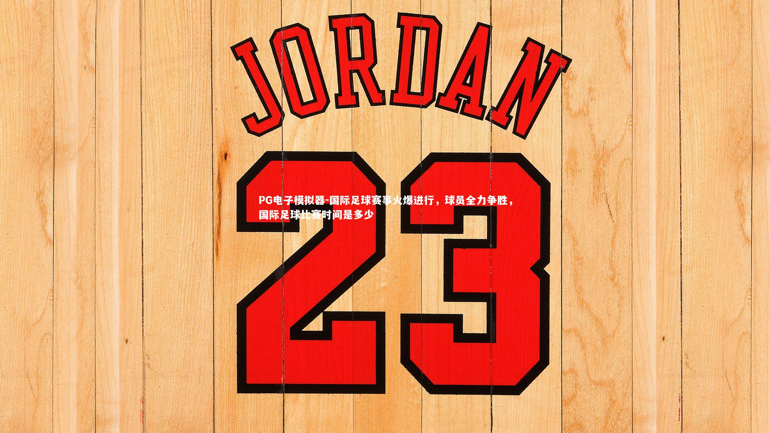 PG电子模拟器-国际足球赛事火爆进行，球员全力争胜，国际足球比赛时间是多少